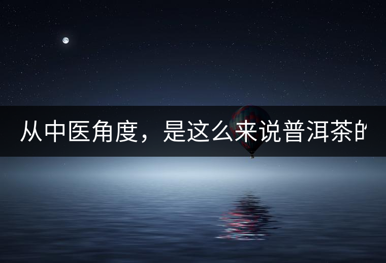 從中醫(yī)角度，是這么來(lái)說普洱茶的！