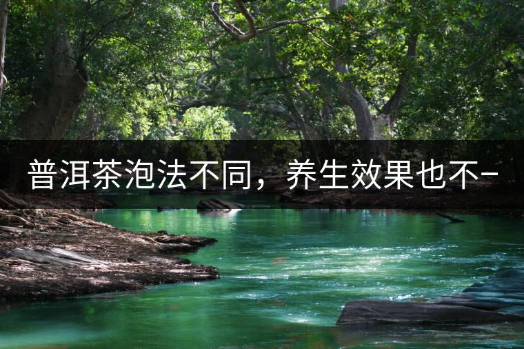 普洱茶泡法不同，養(yǎng)生效果也不一樣！