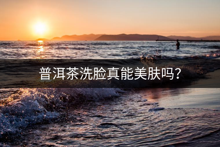 普洱茶洗臉真能美膚嗎？