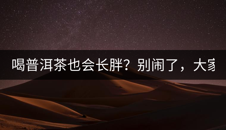 喝普洱茶也會(huì)長(zhǎng)胖？別鬧了，大家都很瘦！