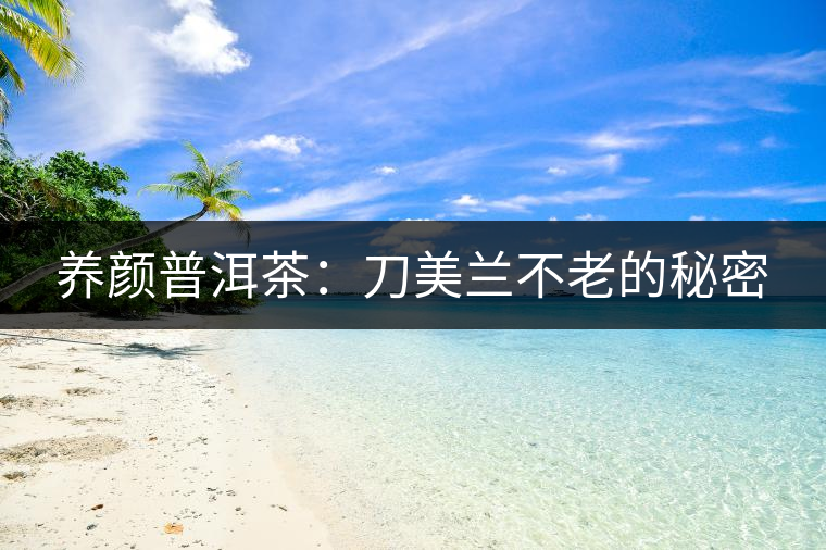 養(yǎng)顏普洱茶:刀美蘭不老的秘密 養(yǎng)顏普洱茶:刀美蘭不老的秘密
