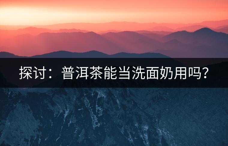 探討：普洱茶能當洗面奶用嗎？