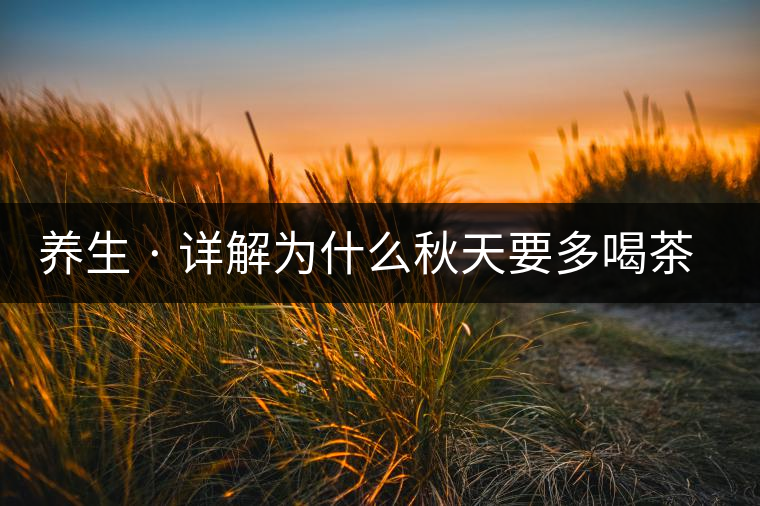 養(yǎng)生 · 詳解為什么秋天要多喝茶？適合喝哪些茶？