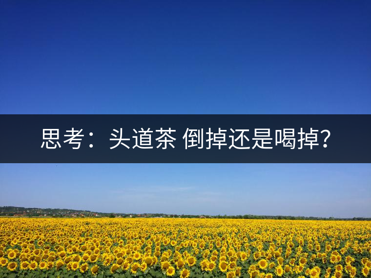 思考：頭道茶 倒掉還是喝掉？