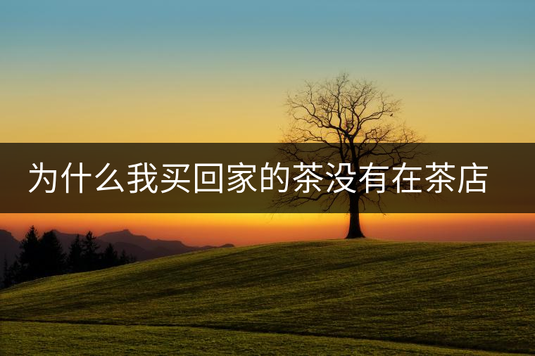 為什么我買回家的茶沒有在茶店里喝到的好喝？