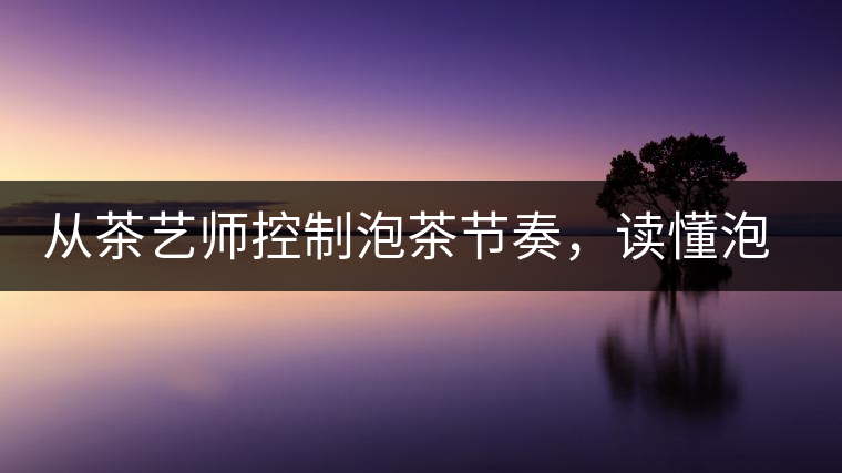 從茶藝師控制泡茶節(jié)奏，讀懂泡茶學(xué)問(wèn)