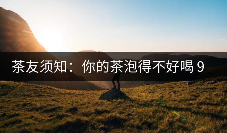 茶友須知：你的茶泡得不好喝 90%是因?yàn)檫@個原因