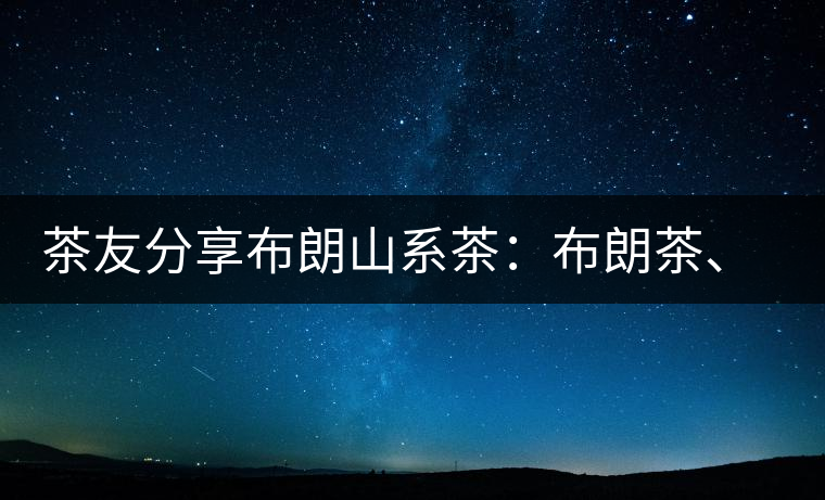 茶友分享布朗山系茶：布朗茶、老班章、老曼峨的區(qū)別
