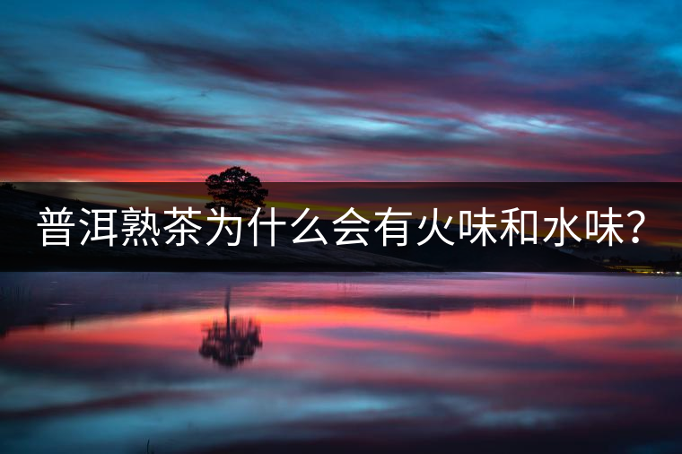 普洱熟茶為什么會有火味和水味？