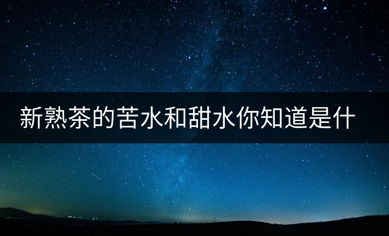 新熟茶的苦水和甜水你知道是什么意思嗎？