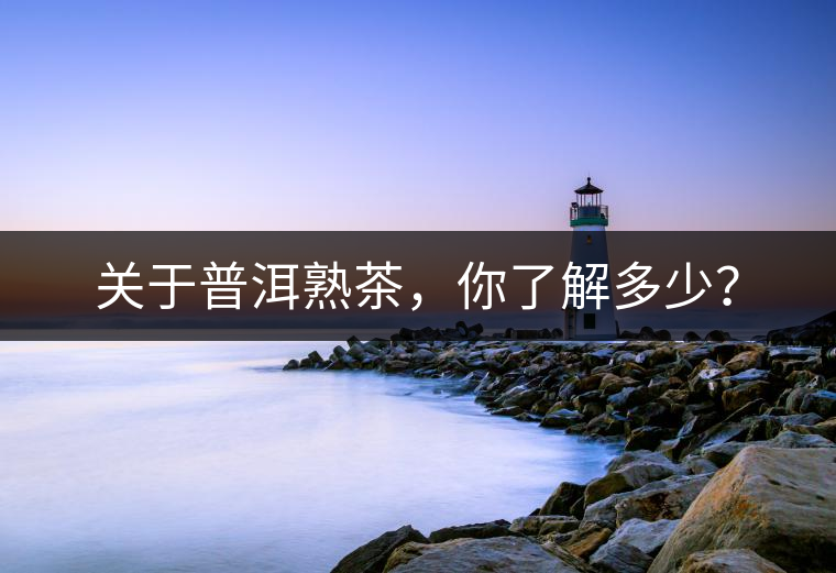 關(guān)于普洱熟茶，你了解多少？