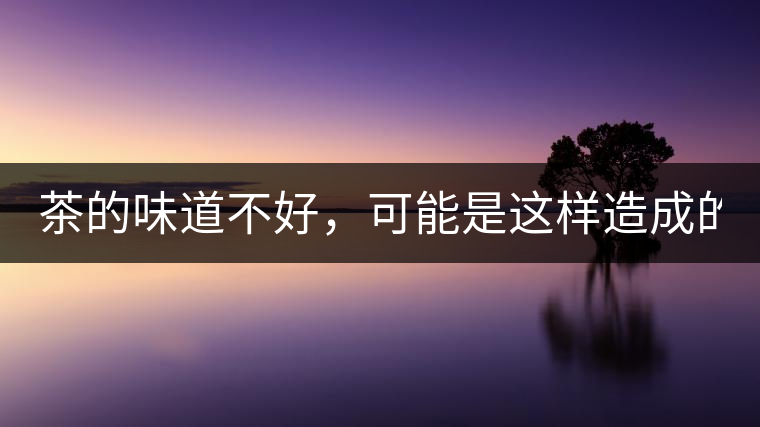 茶的味道不好，可能是這樣造成的！