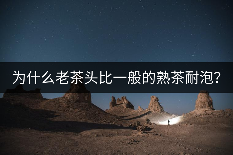 為什么老茶頭比一般的熟茶耐泡？