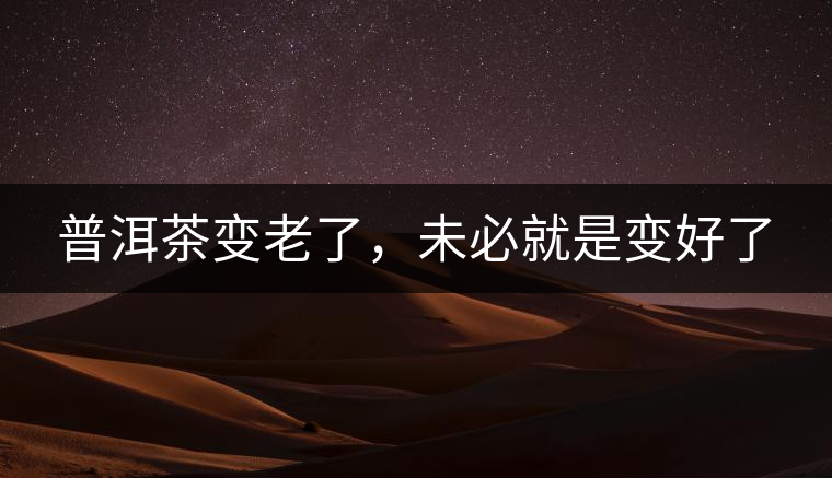 普洱茶變老了,未必就是變好了 普洱茶變老了,未必就是變好了