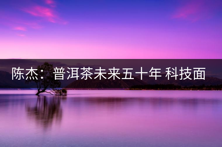 陳杰：普洱茶未來五十年 科技面臨的七項(xiàng)突破（一）