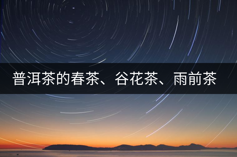 普洱茶的春茶、谷花茶、雨前茶、雨水茶如何界定？