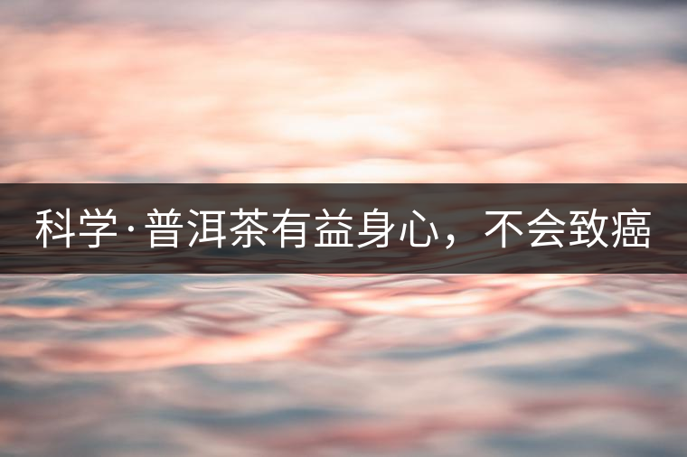 科學·普洱茶有益身心，不會致癌（1）