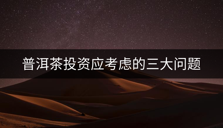 普洱茶投資應(yīng)考慮的三大問(wèn)題