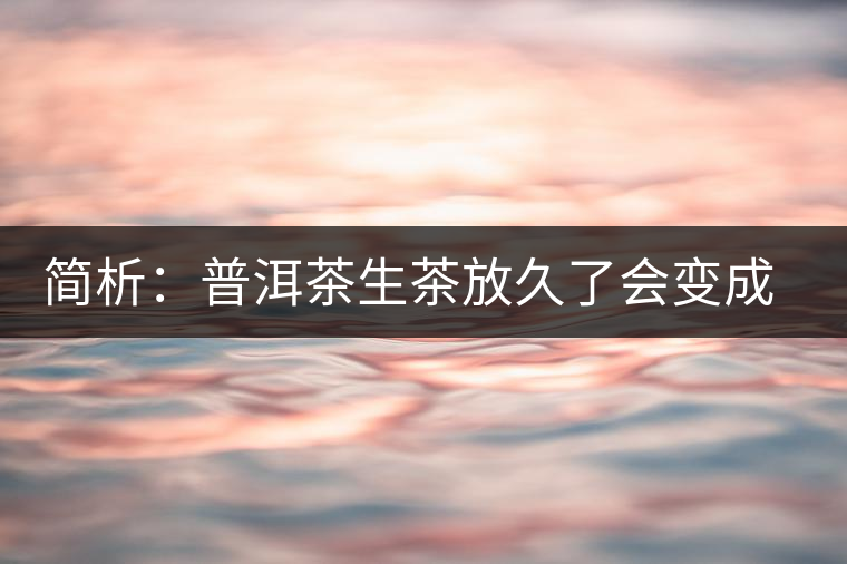 簡析：普洱茶生茶放久了會變成熟茶嗎？