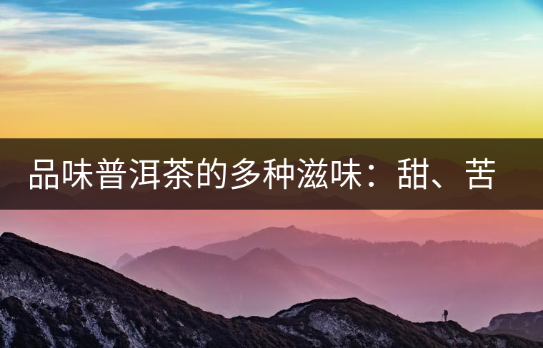 品味普洱茶的多種滋味：甜、苦、澀、酸、水、無味