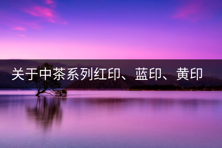 關(guān)于中茶系列紅印、藍(lán)印、黃印的解釋