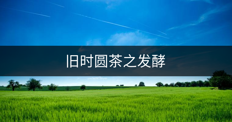 舊時圓茶之發(fā)酵 舊時圓茶之發(fā)酵