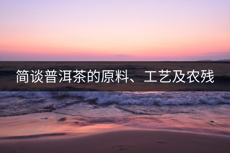 簡(jiǎn)談普洱茶的原料、工藝及農(nóng)殘