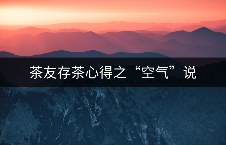 茶友存茶心得之“空氣”說 茶友存茶心得之“空氣”說
