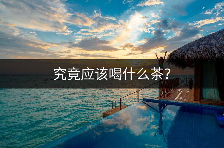 究竟應(yīng)該喝什么茶？