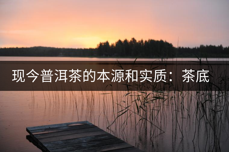 現(xiàn)今普洱茶的本源和實質(zhì)：茶底、倉儲、時間