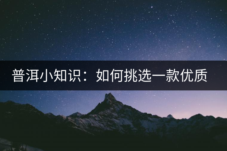 普洱小知識：如何挑選一款優(yōu)質(zhì)熟普？