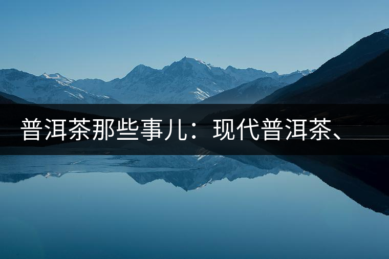 普洱茶那些事兒：現(xiàn)代普洱茶、七子餅、嘜號等