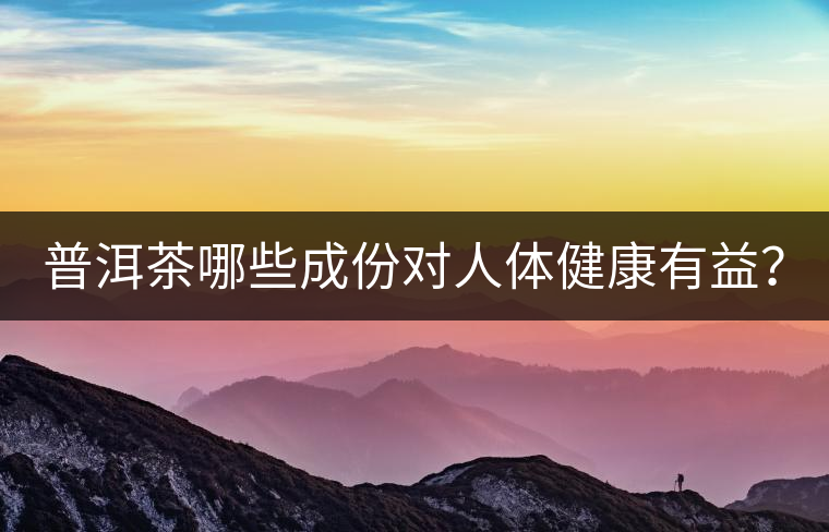 普洱茶哪些成份對人體健康有益？