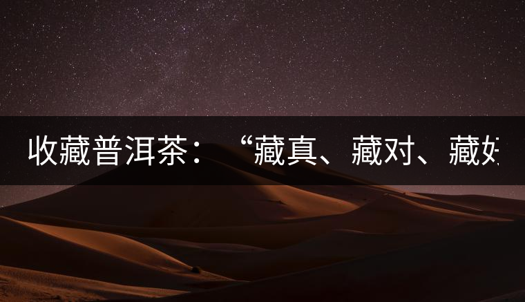 收藏普洱茶：“藏真、藏對、藏好”