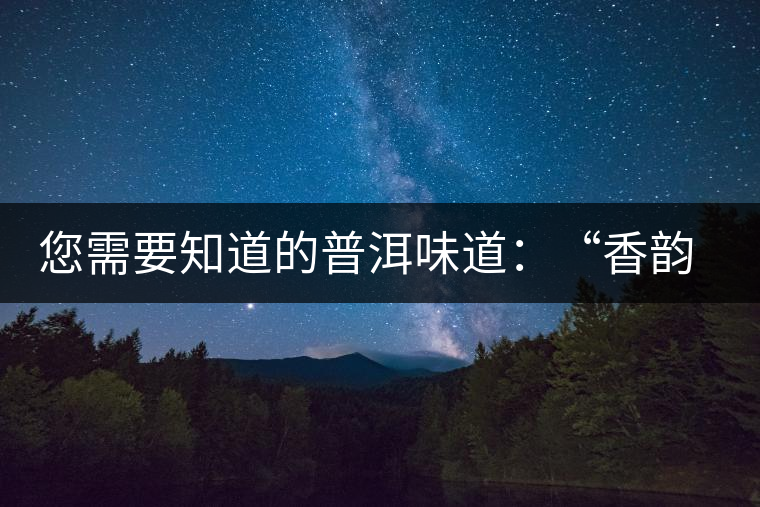 您需要知道的普洱味道：“香韻、茶湯粘稠度、喉韻”