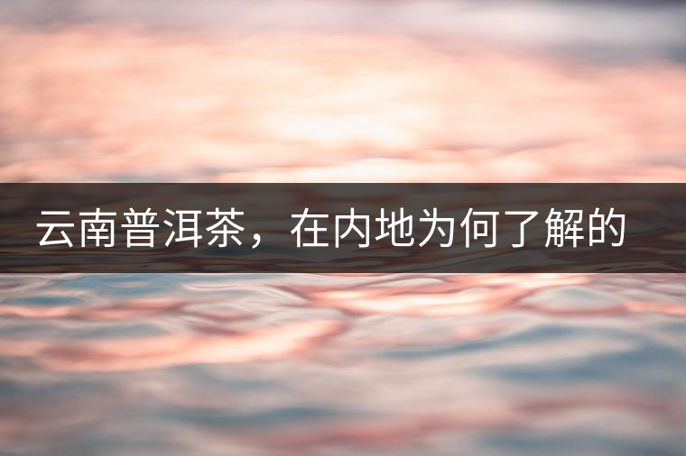 云南普洱茶，在內(nèi)地為何了解的人較少？