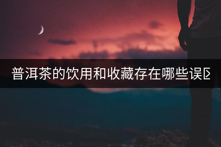 普洱茶的飲用和收藏存在哪些誤區(qū)？