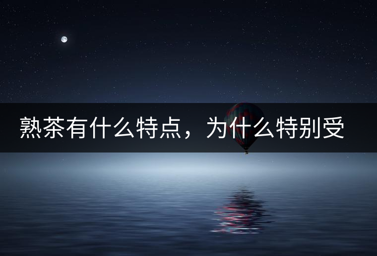 熟茶有什么特點，為什么特別受消費者喜愛？