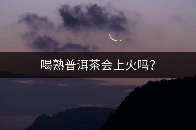 喝熟普洱茶會(huì)上火嗎? 喝熟普洱茶會(huì)上火嗎?