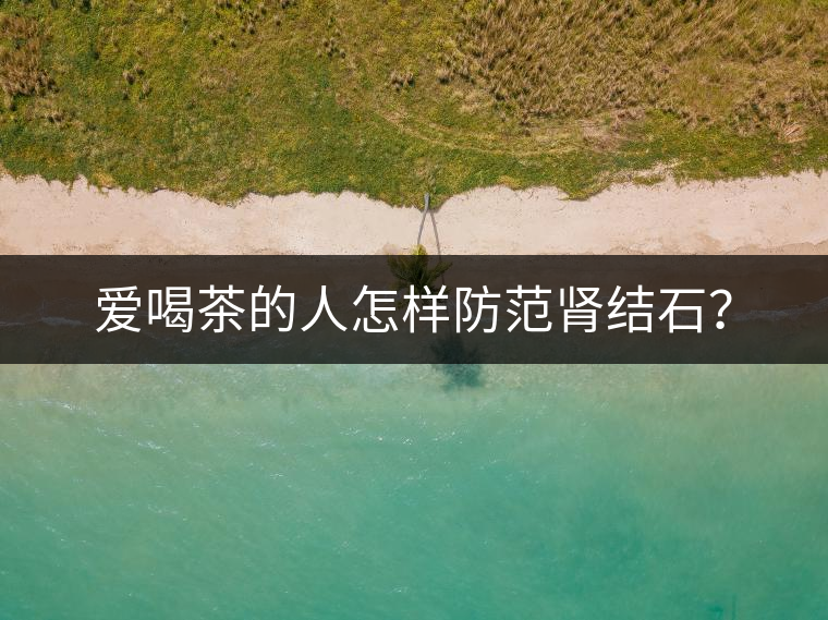 愛喝茶的人怎樣防范腎結(jié)石？