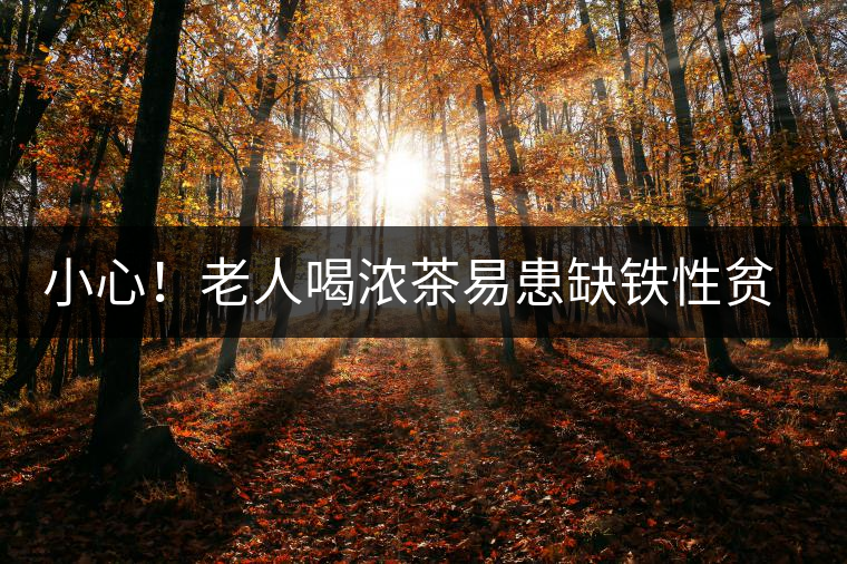 小心！老人喝濃茶易患缺鐵性貧血