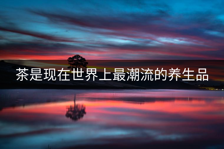 茶是現在世界上最潮流的養(yǎng)生品