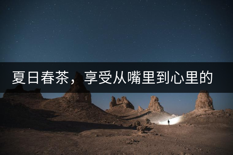 夏日春茶，享受從嘴里到心里的感覺