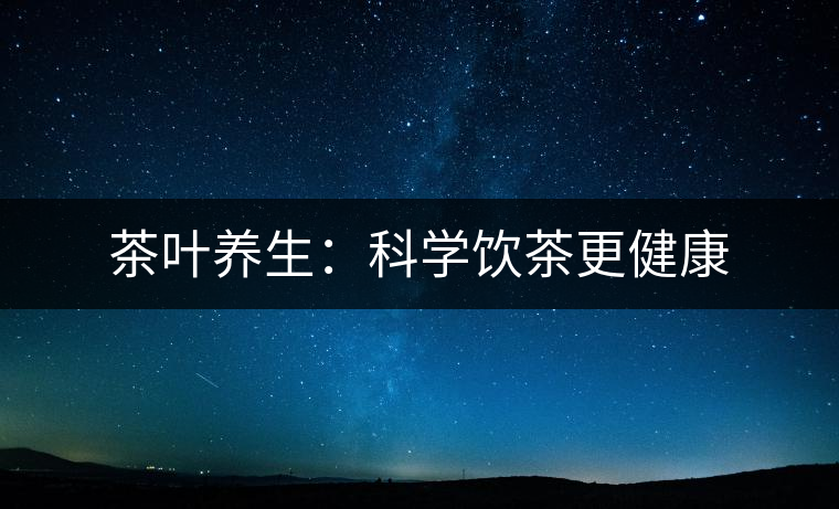 茶葉養(yǎng)生：科學(xué)飲茶更健康