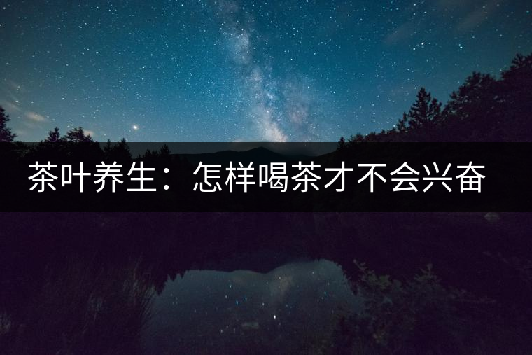 茶葉養(yǎng)生：怎樣喝茶才不會(huì)興奮失眠？