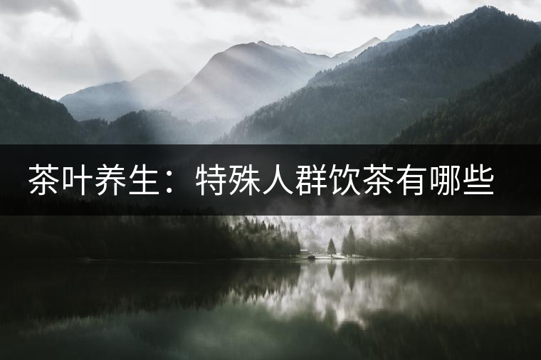 茶葉養(yǎng)生：特殊人群飲茶有哪些禁忌？