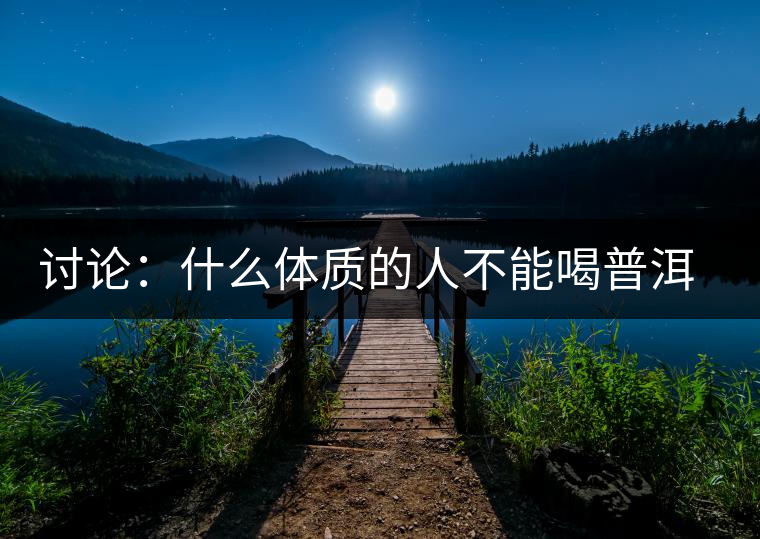 討論：什么體質(zhì)的人不能喝普洱茶呢？為什么？