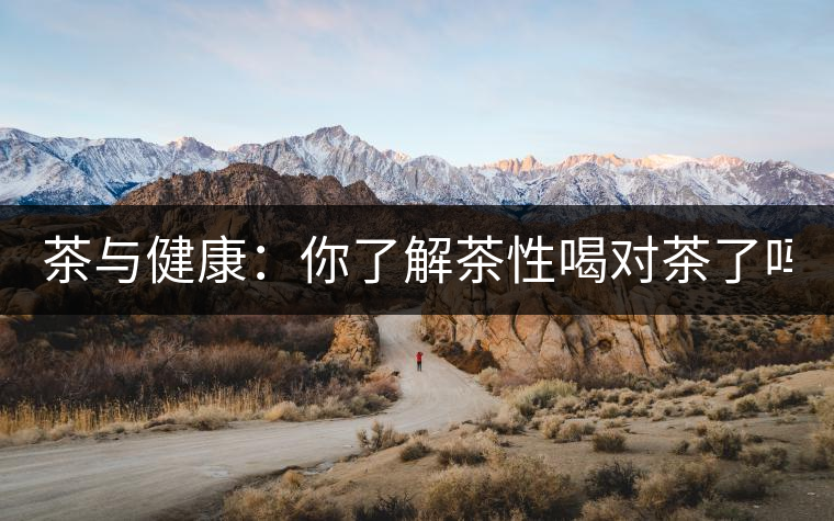 茶與健康：你了解茶性喝對(duì)茶了嗎？