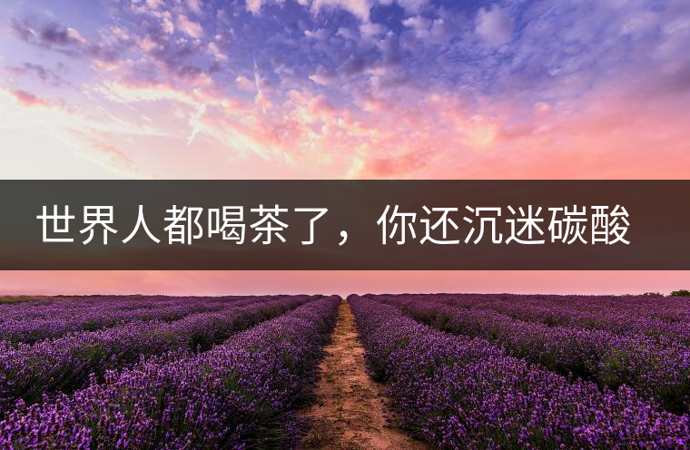 世界人都喝茶了，你還沉迷碳酸飲料？