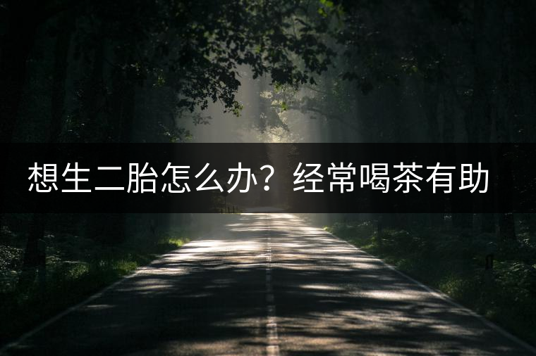 想生二胎怎么辦？經(jīng)常喝茶有助受孕